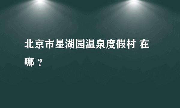 北京市星湖园温泉度假村 在哪 ？