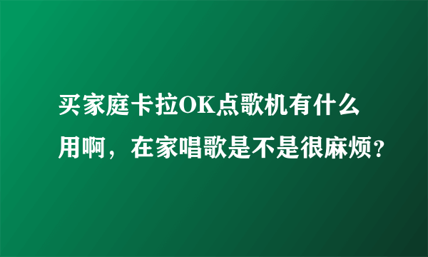 买家庭卡拉OK点歌机有什么用啊，在家唱歌是不是很麻烦？