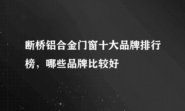 断桥铝合金门窗十大品牌排行榜，哪些品牌比较好