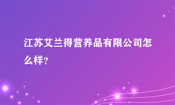 江苏艾兰得营养品有限公司怎么样？