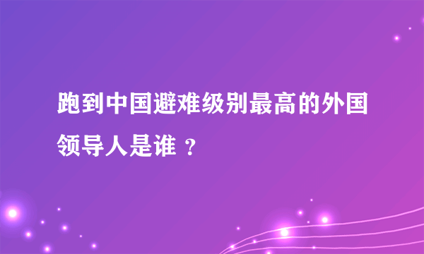 跑到中国避难级别最高的外国领导人是谁 ？