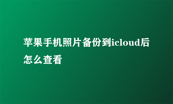 苹果手机照片备份到icloud后怎么查看