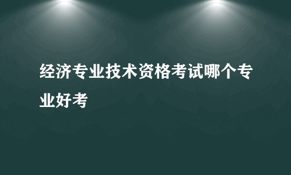 经济专业技术资格考试哪个专业好考