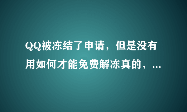 QQ被冻结了申请，但是没有用如何才能免费解冻真的，里面有很多重要的东西希望你们可以帮到我谢谢，