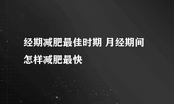 经期减肥最佳时期 月经期间怎样减肥最快