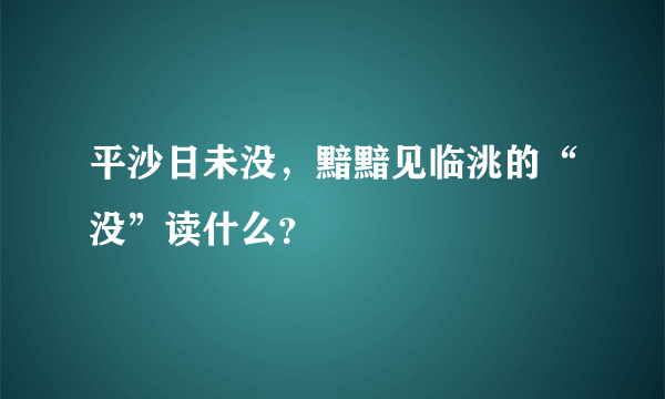 平沙日未没，黯黯见临洮的“没”读什么？