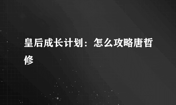 皇后成长计划：怎么攻略唐哲修