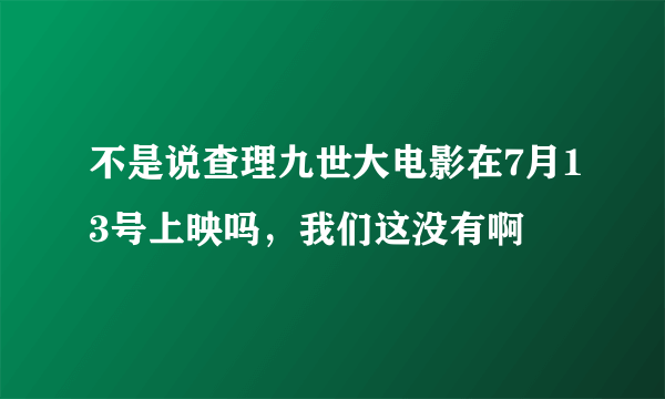 不是说查理九世大电影在7月13号上映吗，我们这没有啊