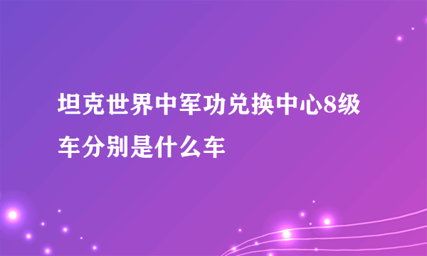 坦克世界中军功兑换中心8级车分别是什么车