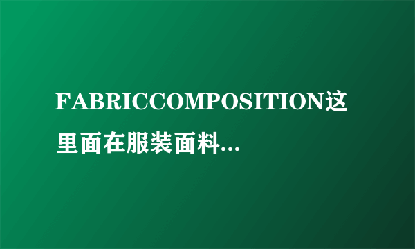 FABRICCOMPOSITION这里面在服装面料里是指哪些成份