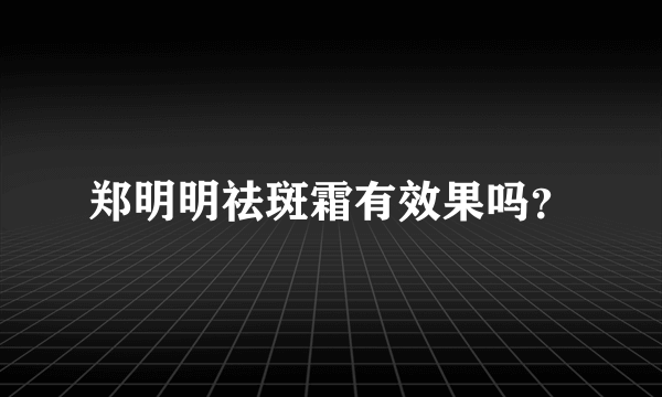 郑明明祛斑霜有效果吗？