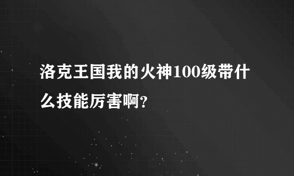 洛克王国我的火神100级带什么技能厉害啊？