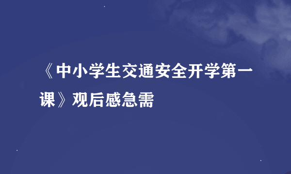 《中小学生交通安全开学第一课》观后感急需