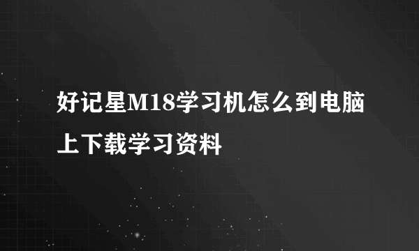 好记星M18学习机怎么到电脑上下载学习资料