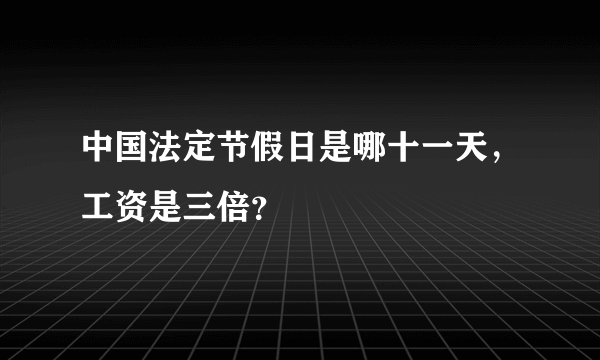 中国法定节假日是哪十一天，工资是三倍？