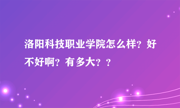 洛阳科技职业学院怎么样？好不好啊？有多大？？