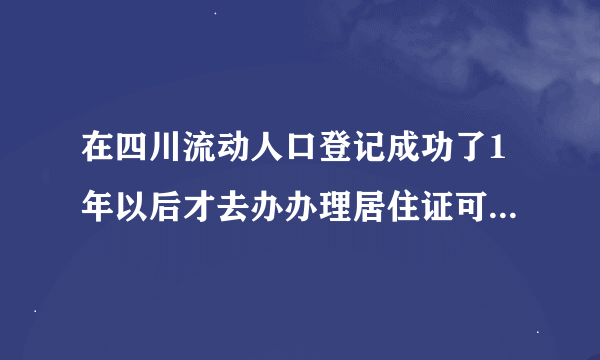 在四川流动人口登记成功了1年以后才去办办理居住证可以吗？还是说6个月之后不去办理就过期了？