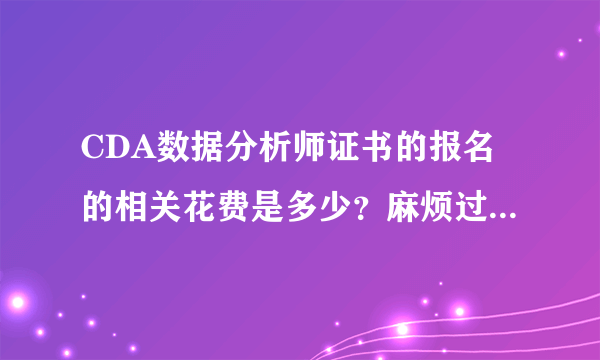 CDA数据分析师证书的报名的相关花费是多少？麻烦过来人帮忙解答一下，感激不尽！！