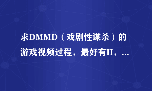 求DMMD（戏剧性谋杀）的游戏视频过程，最好有H，求分享，如果解决了，我会加悬赏的