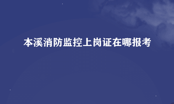 本溪消防监控上岗证在哪报考