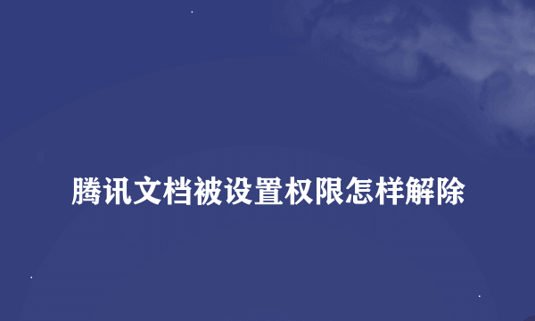 
腾讯文档被设置权限怎样解除
