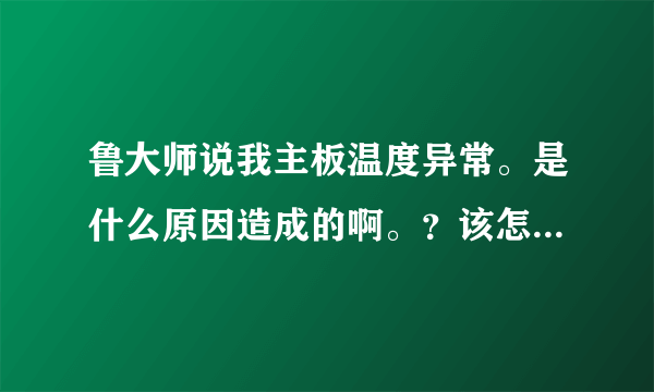 鲁大师说我主板温度异常。是什么原因造成的啊。？该怎么处理。。。！！！