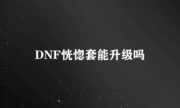 DNF恍惚套能升级吗