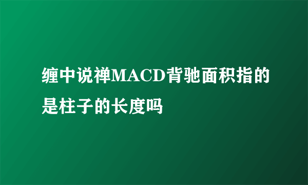 缠中说禅MACD背驰面积指的是柱子的长度吗