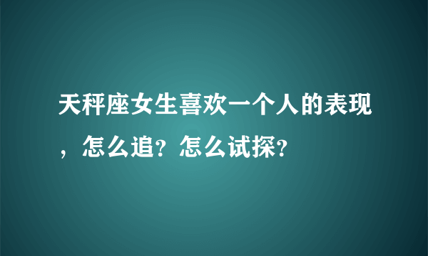 天秤座女生喜欢一个人的表现，怎么追？怎么试探？