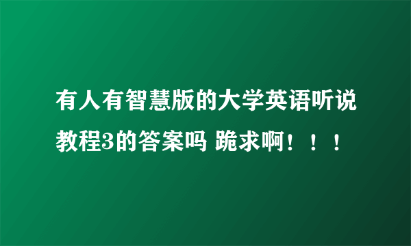 有人有智慧版的大学英语听说教程3的答案吗 跪求啊！！！