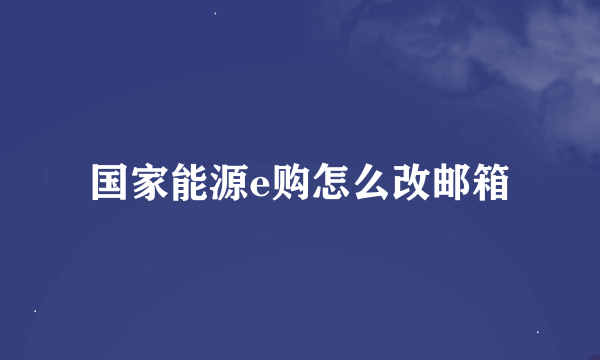 国家能源e购怎么改邮箱