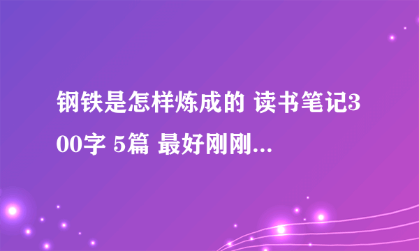 钢铁是怎样炼成的 读书笔记300字 5篇 最好刚刚300字、再次提醒要5篇