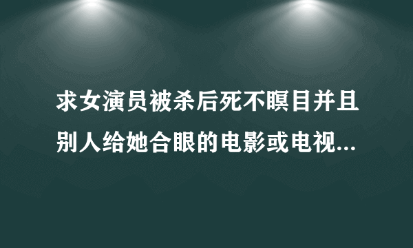 求女演员被杀后死不瞑目并且别人给她合眼的电影或电视剧，要新的，不要网上那些说过的，麻烦大家说下