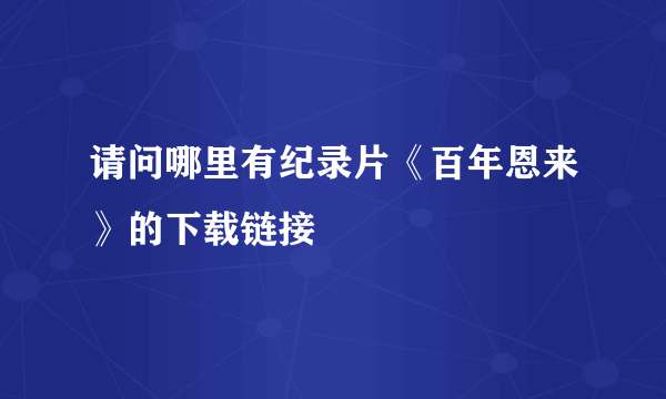 请问哪里有纪录片《百年恩来》的下载链接