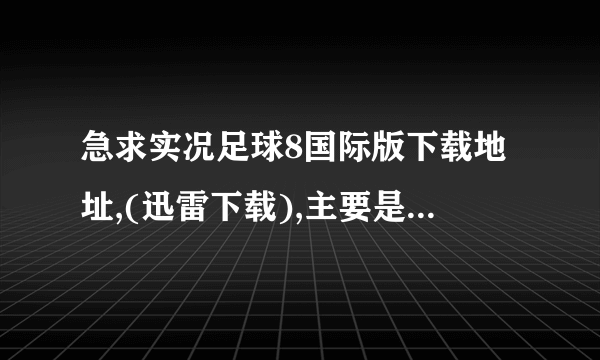 急求实况足球8国际版下载地址,(迅雷下载),主要是能支持浩方对战平台的,我下载的几个版本都不能用  郁闷中!