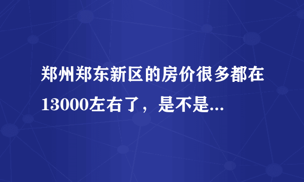 郑州郑东新区的房价很多都在13000左右了，是不是虚高？会降吗？还有我买的13楼以后好转手卖吗？（高分）