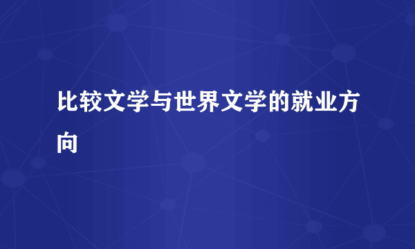 比较文学与世界文学的就业方向