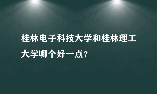 桂林电子科技大学和桂林理工大学哪个好一点？