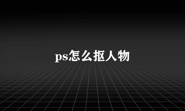 ps怎么抠人物