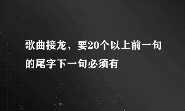 歌曲接龙，要20个以上前一句的尾字下一句必须有