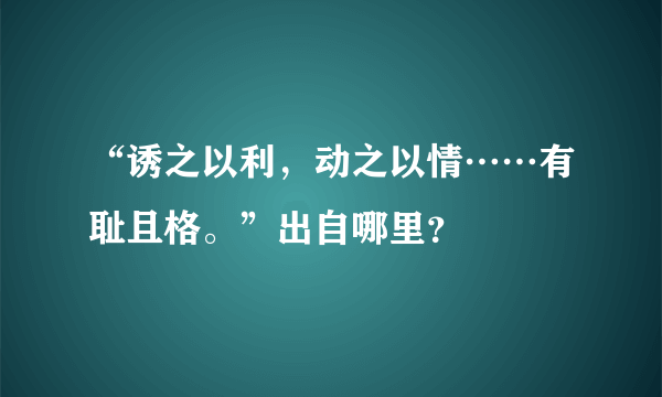 “诱之以利，动之以情……有耻且格。”出自哪里？