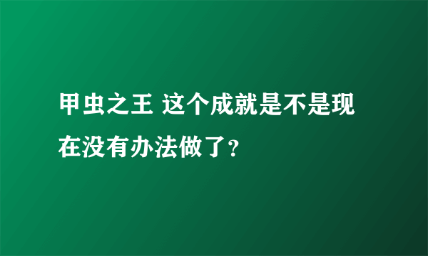 甲虫之王 这个成就是不是现在没有办法做了？