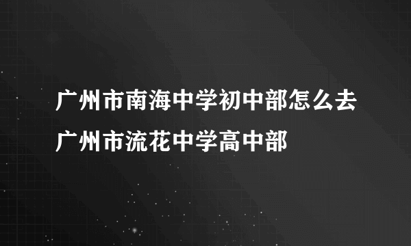 广州市南海中学初中部怎么去广州市流花中学高中部