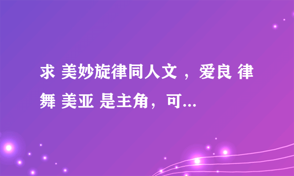 求 美妙旋律同人文 ，爱良 律舞 美亚 是主角，可以分开的，一定要是第一季的，不要第二季的