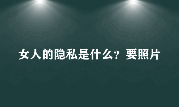 女人的隐私是什么？要照片