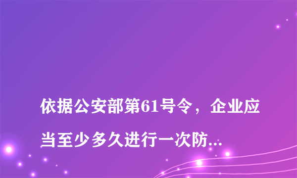 
依据公安部第61号令，企业应当至少多久进行一次防火检查？
