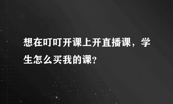 想在叮叮开课上开直播课，学生怎么买我的课？