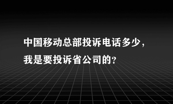 中国移动总部投诉电话多少，我是要投诉省公司的？