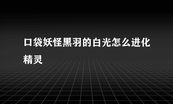 口袋妖怪黑羽的白光怎么进化精灵