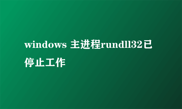 windows 主进程rundll32已停止工作